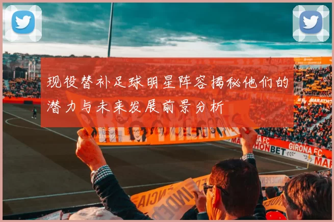 现役替补足球明星阵容揭秘他们的潜力与未来发展前景分析