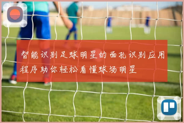 智能识别足球明星的面孔识别应用程序助你轻松看懂球场明星