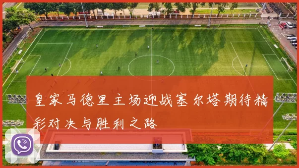 皇家马德里主场迎战塞尔塔期待精彩对决与胜利之路