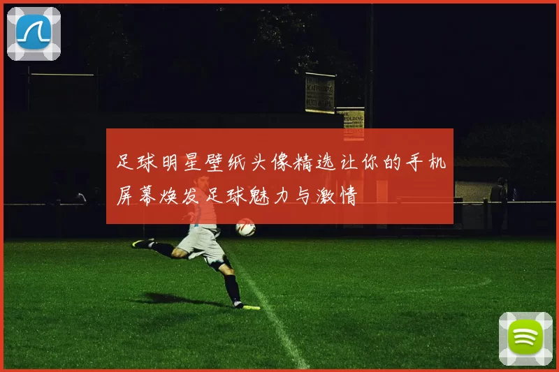 足球明星壁纸头像精选让你的手机屏幕焕发足球魅力与激情