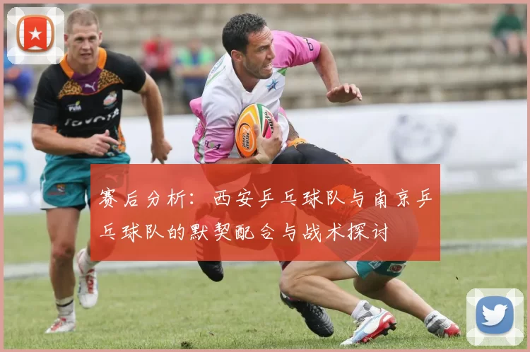 赛后分析：西安乒乓球队与南京乒乓球队的默契配合与战术探讨
