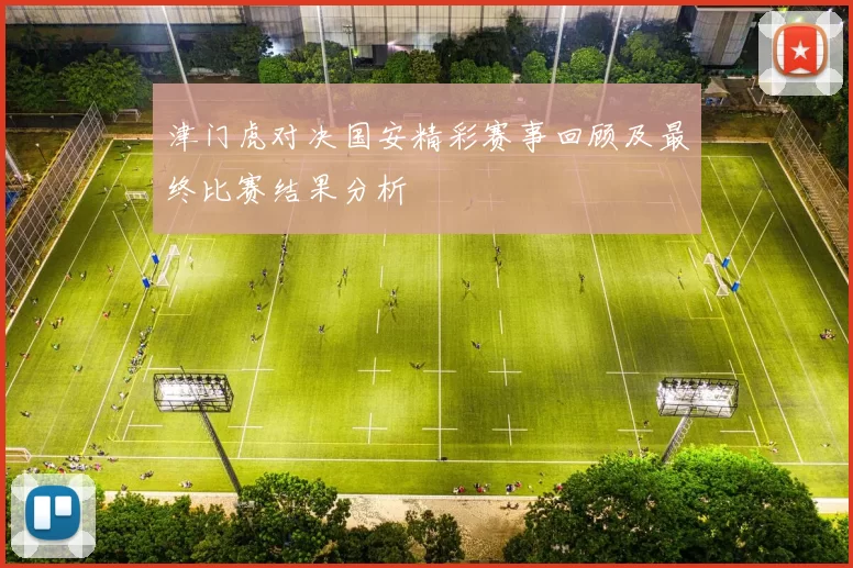 津门虎对决国安精彩赛事回顾及最终比赛结果分析