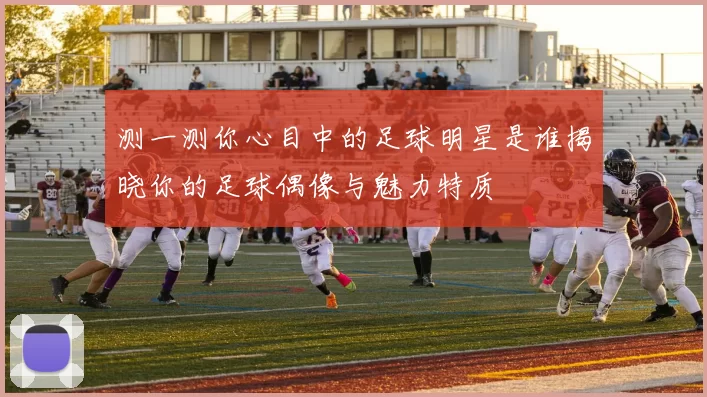 测一测你心目中的足球明星是谁揭晓你的足球偶像与魅力特质