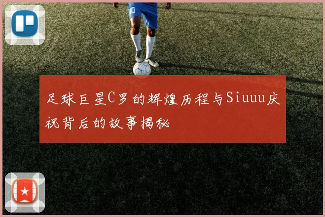 足球巨星C罗的辉煌历程与Siuuu庆祝背后的故事揭秘