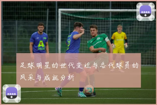 足球明星的世代变迁与各代球员的风采与成就分析