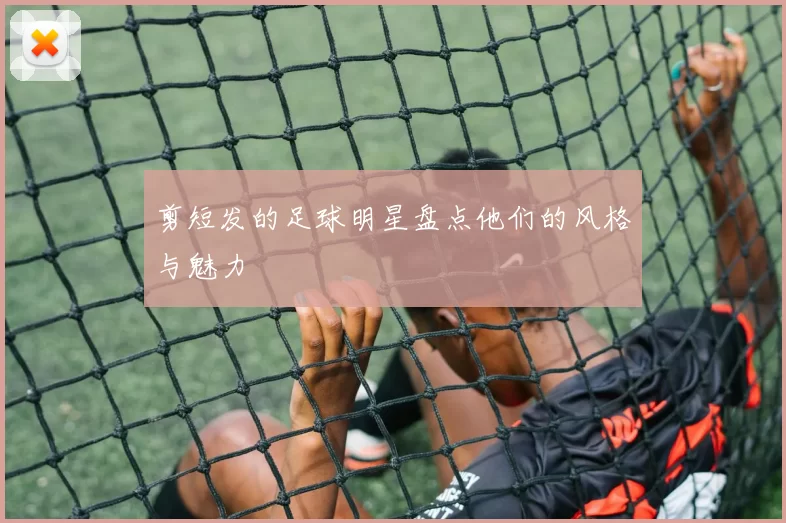 剪短发的足球明星盘点他们的风格与魅力