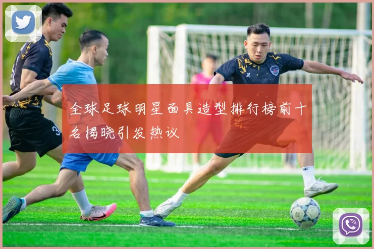 全球足球明星面具造型排行榜前十名揭晓引发热议