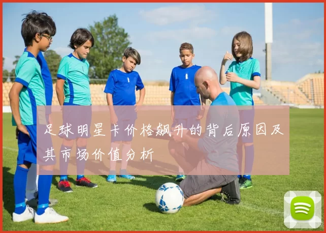 足球明星卡价格飙升的背后原因及其市场价值分析
