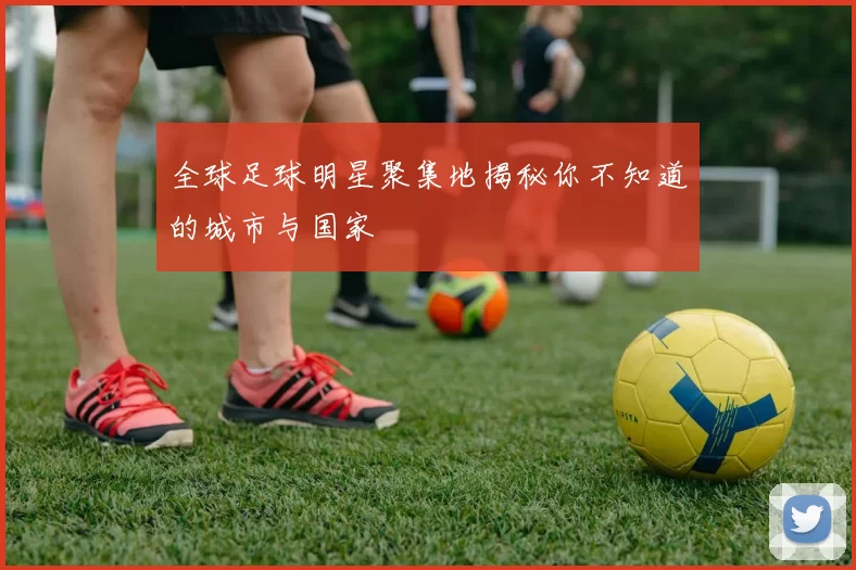 全球足球明星聚集地揭秘你不知道的城市与国家