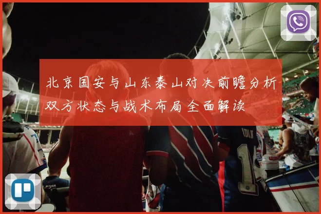 北京国安与山东泰山对决前瞻分析双方状态与战术布局全面解读