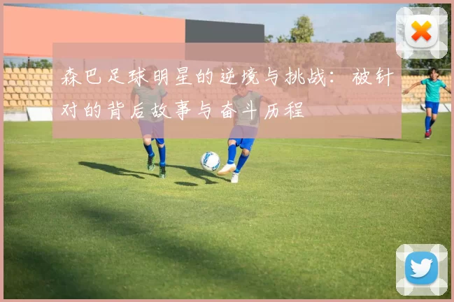 森巴足球明星的逆境与挑战：被针对的背后故事与奋斗历程