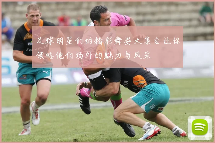 足球明星们的精彩舞姿大集合让你领略他们场外的魅力与风采