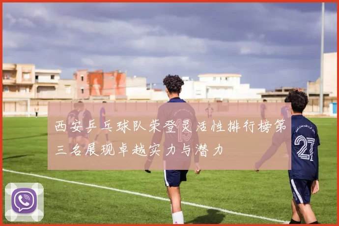 西安乒乓球队荣登灵活性排行榜第三名展现卓越实力与潜力