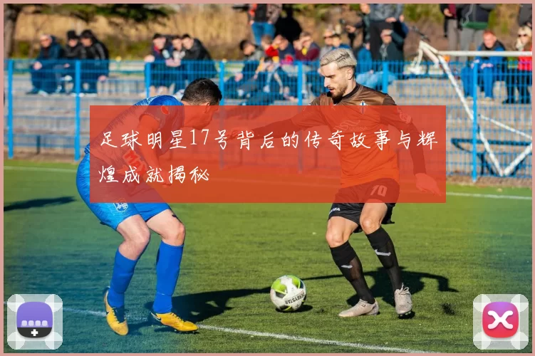 足球明星17号背后的传奇故事与辉煌成就揭秘