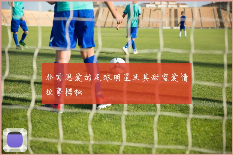 非常恩爱的足球明星及其甜蜜爱情故事揭秘