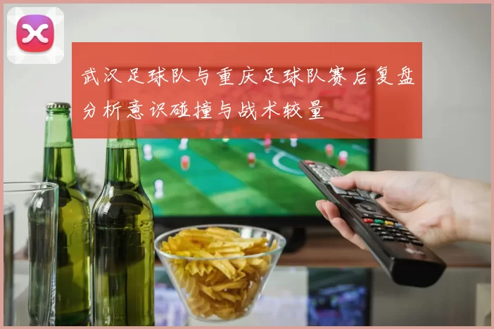 武汉足球队与重庆足球队赛后复盘分析意识碰撞与战术较量