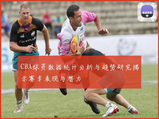 CBA球员数据统计分析与趋势研究揭示赛季表现与潜力