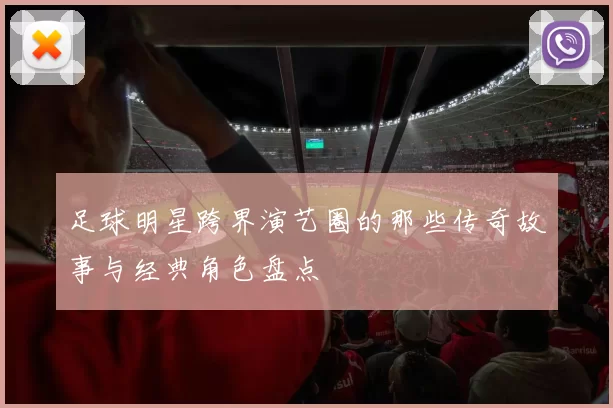 足球明星跨界演艺圈的那些传奇故事与经典角色盘点
