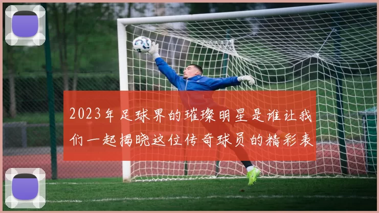 2023年足球界的璀璨明星是谁让我们一起揭晓这位传奇球员的精彩表现与成就