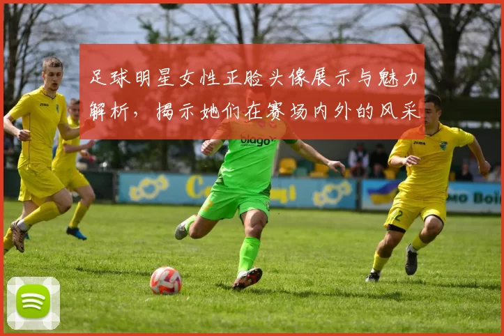 足球明星女性正脸头像展示与魅力解析，揭示她们在赛场内外的风采与个性
