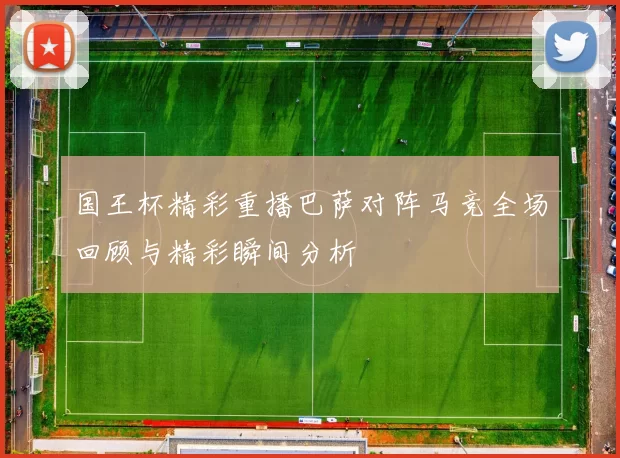 国王杯精彩重播巴萨对阵马竞全场回顾与精彩瞬间分析