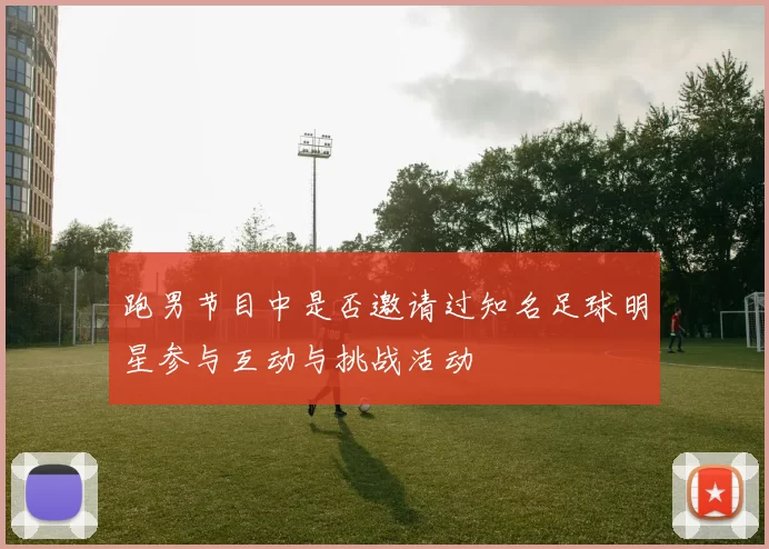 跑男节目中是否邀请过知名足球明星参与互动与挑战活动