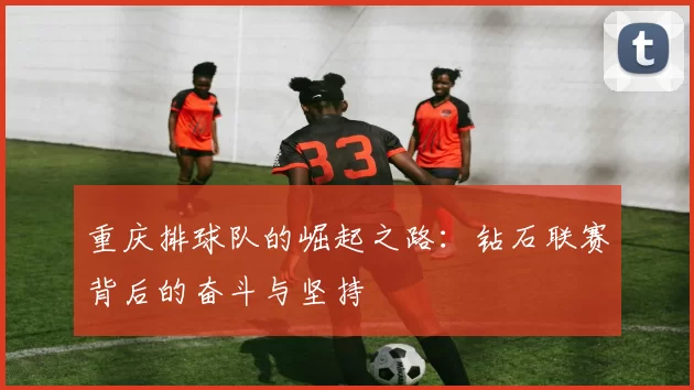 重庆排球队的崛起之路：钻石联赛背后的奋斗与坚持