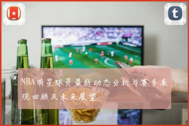 NBA明星球员最新动态分析与赛季表现回顾及未来展望