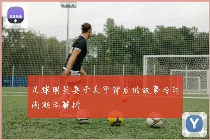 足球明星妻子美甲背后的故事与时尚潮流解析
