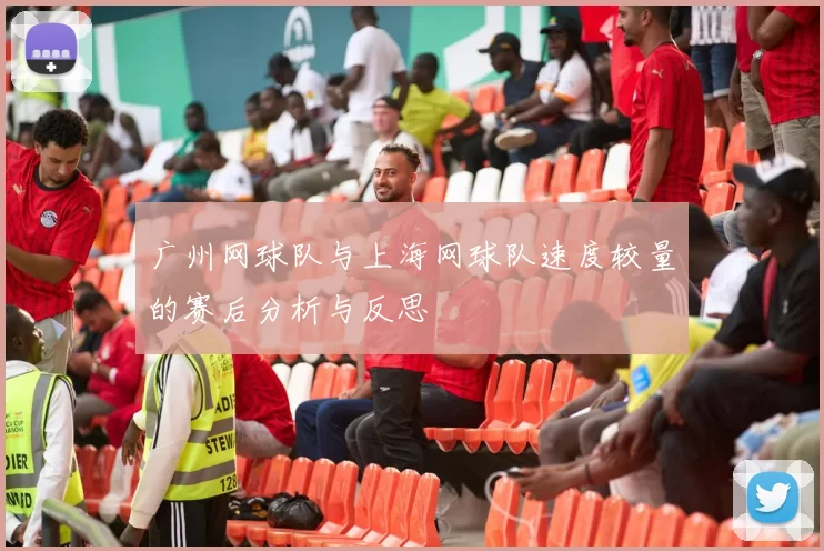 广州网球队与上海网球队速度较量的赛后分析与反思
