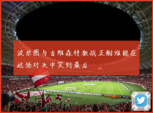 波尔图与吉维森特激战正酣谁能在这场对决中笑到最后