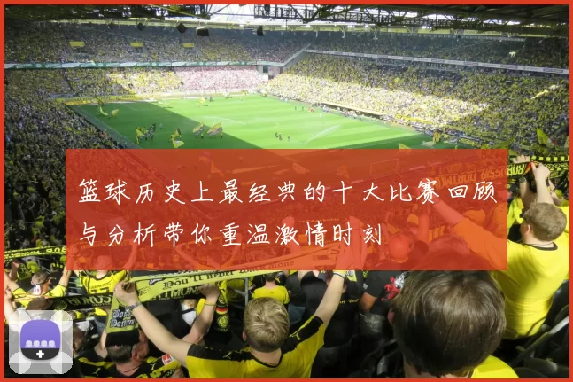 篮球历史上最经典的十大比赛回顾与分析带你重温激情时刻
