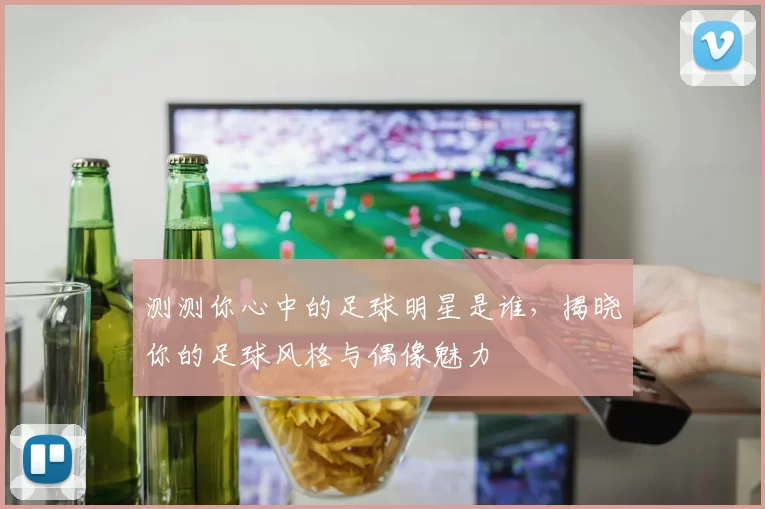 测测你心中的足球明星是谁，揭晓你的足球风格与偶像魅力