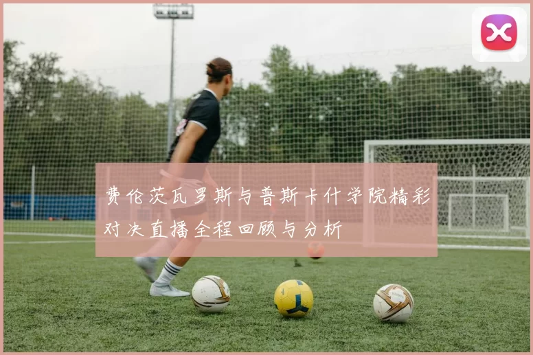费伦茨瓦罗斯与普斯卡什学院精彩对决直播全程回顾与分析