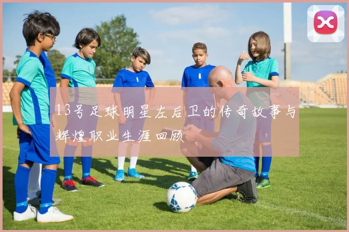 13号足球明星左后卫的传奇故事与辉煌职业生涯回顾
