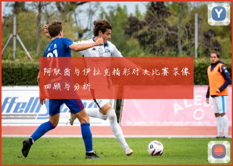 阿联酋与伊拉克精彩对决比赛录像回顾与分析