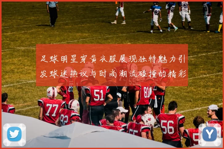 足球明星穿黄衣服展现独特魅力引发球迷热议与时尚潮流碰撞的精彩瞬间