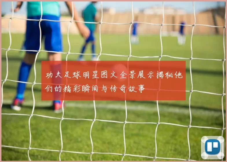 功夫足球明星图文全景展示揭秘他们的精彩瞬间与传奇故事