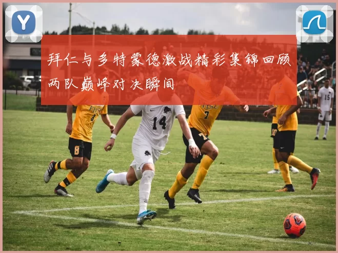 拜仁与多特蒙德激战精彩集锦回顾两队巅峰对决瞬间