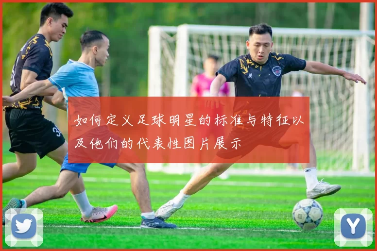 如何定义足球明星的标准与特征以及他们的代表性图片展示