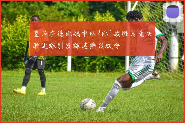 皇马在德比战中以2比1战胜马竞决胜进球引发球迷热烈欢呼