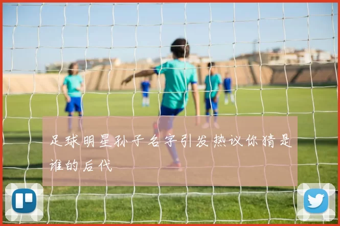 足球明星孙子名字引发热议你猜是谁的后代