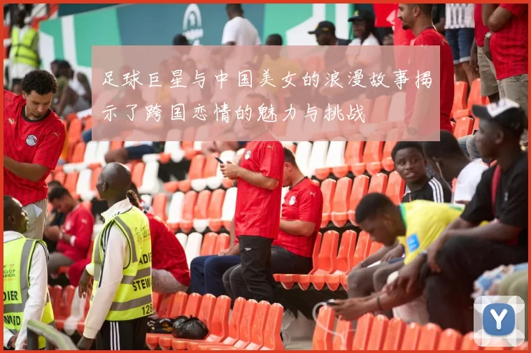 足球巨星与中国美女的浪漫故事揭示了跨国恋情的魅力与挑战