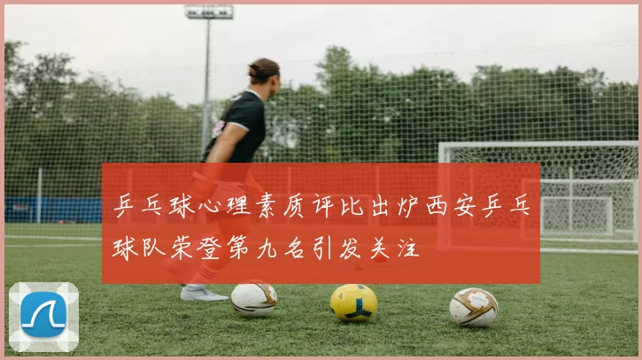 乒乓球心理素质评比出炉西安乒乓球队荣登第九名引发关注