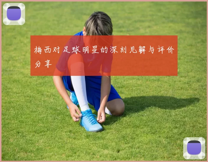梅西对足球明星的深刻见解与评价分享