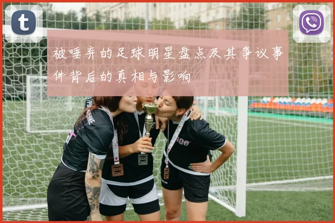 被唾弃的足球明星盘点及其争议事件背后的真相与影响