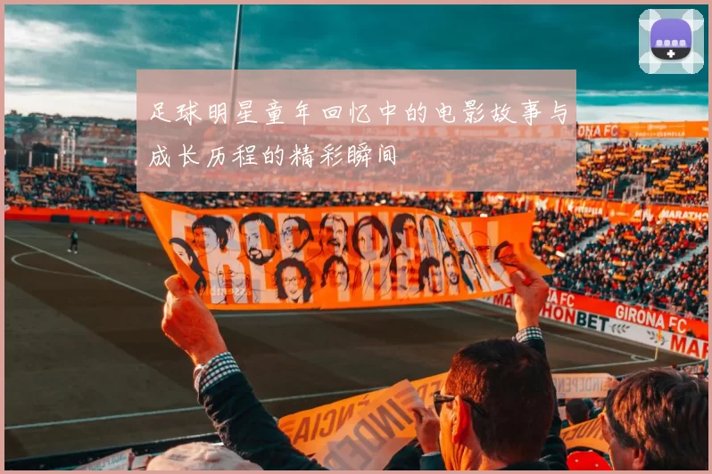 足球明星童年回忆中的电影故事与成长历程的精彩瞬间