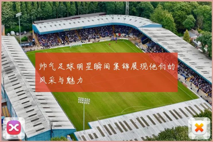帅气足球明星瞬间集锦展现他们的风采与魅力