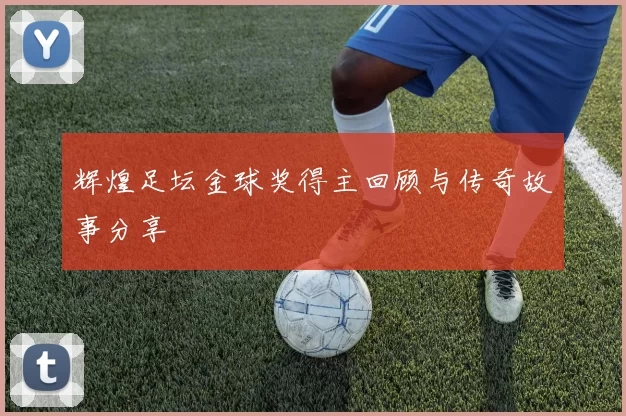 辉煌足坛金球奖得主回顾与传奇故事分享