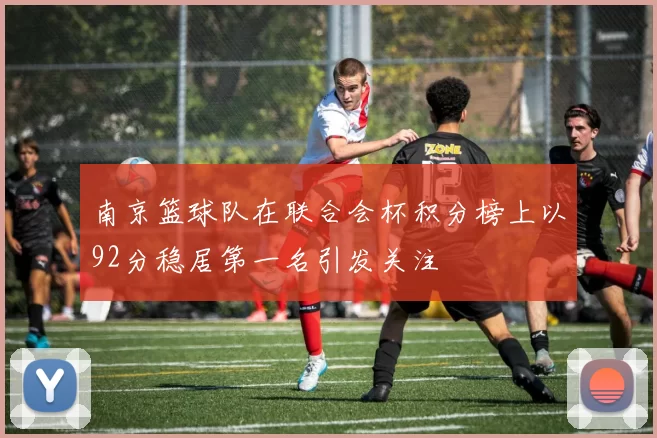 南京篮球队在联合会杯积分榜上以92分稳居第一名引发关注